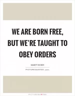 We are born free, but we’re taught to obey orders Picture Quote #1