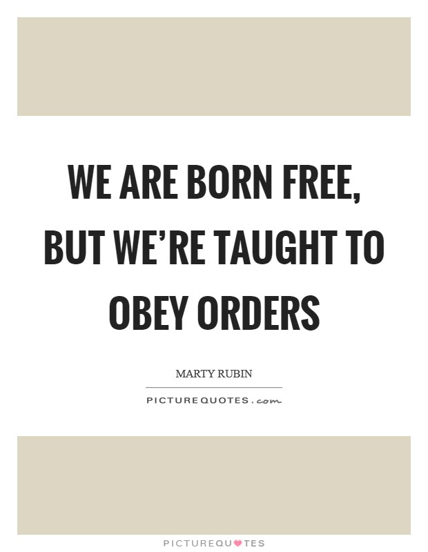 We are born free, but we're taught to obey orders Picture Quote #1