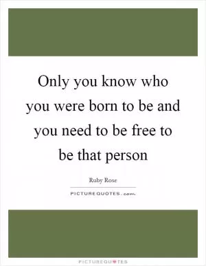 Only you know who you were born to be and you need to be free to be that person Picture Quote #1