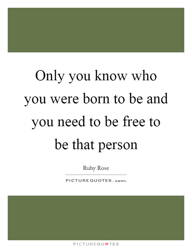 Only you know who you were born to be and you need to be free to be that person Picture Quote #1