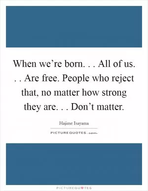 When we’re born. . . All of us. . . Are free. People who reject that, no matter how strong they are. . . Don’t matter Picture Quote #1