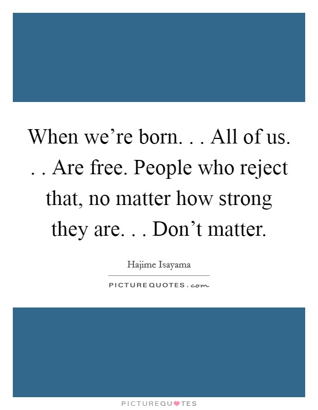 When we're born. . . All of us. . . Are free. People who reject that, no matter how strong they are. . . Don't matter. Picture Quote #1