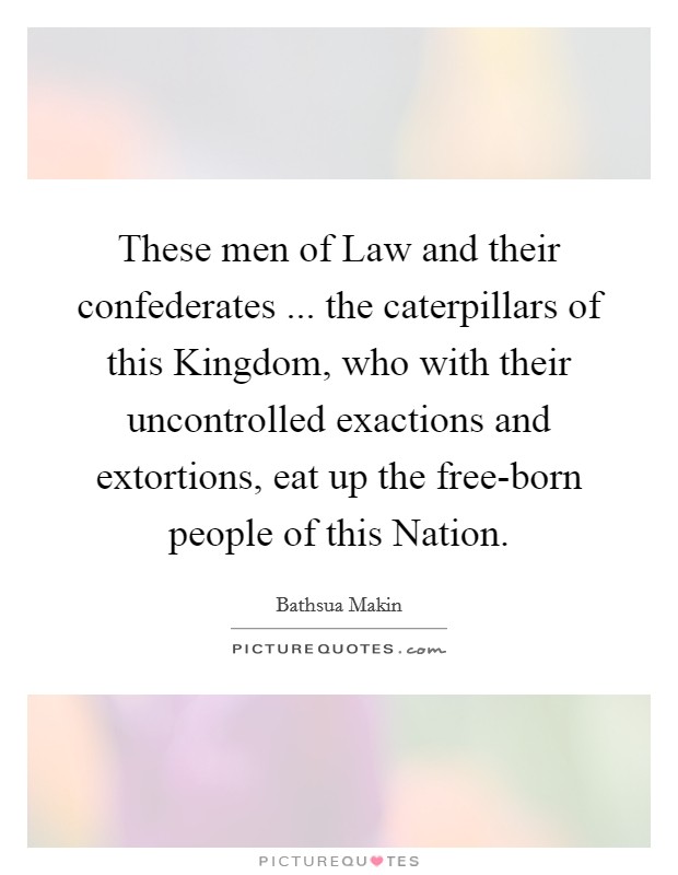 These men of Law and their confederates ... the caterpillars of this Kingdom, who with their uncontrolled exactions and extortions, eat up the free-born people of this Nation. Picture Quote #1