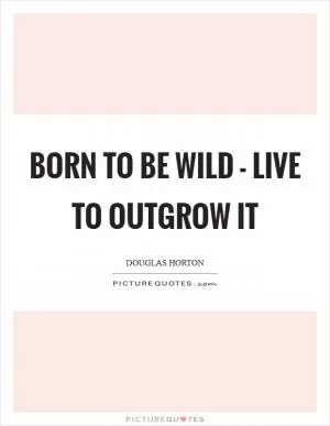 Born to be wild - live to outgrow it Picture Quote #1