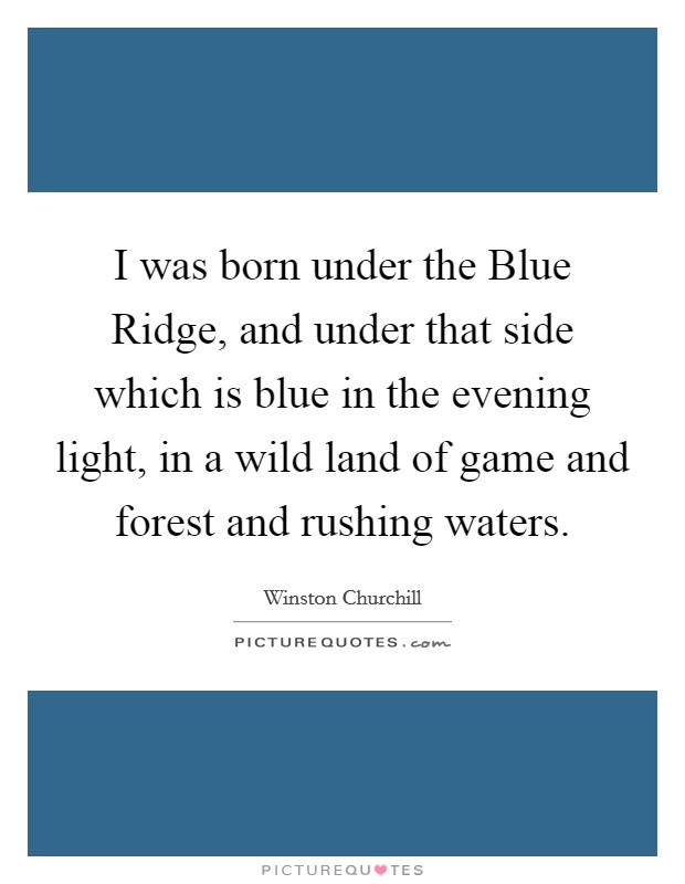I was born under the Blue Ridge, and under that side which is blue in the evening light, in a wild land of game and forest and rushing waters. Picture Quote #1
