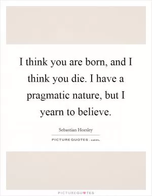 I think you are born, and I think you die. I have a pragmatic nature, but I yearn to believe Picture Quote #1