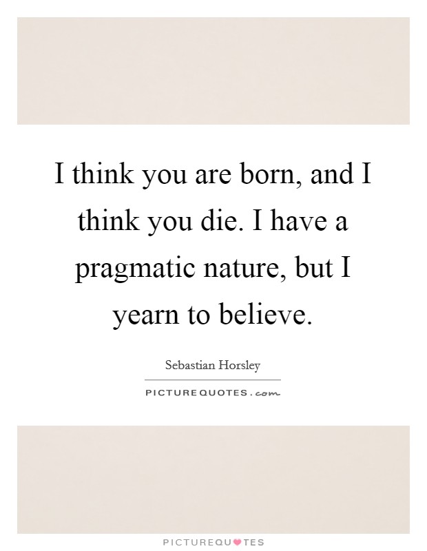 I think you are born, and I think you die. I have a pragmatic nature, but I yearn to believe. Picture Quote #1
