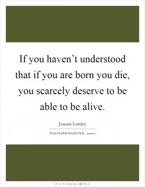 If you haven’t understood that if you are born you die, you scarcely deserve to be able to be alive Picture Quote #1