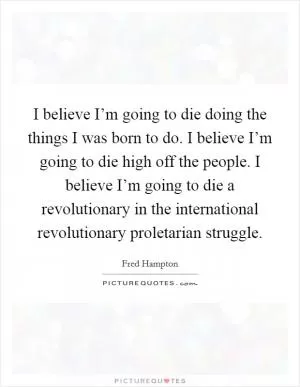 I believe I’m going to die doing the things I was born to do. I believe I’m going to die high off the people. I believe I’m going to die a revolutionary in the international revolutionary proletarian struggle Picture Quote #1