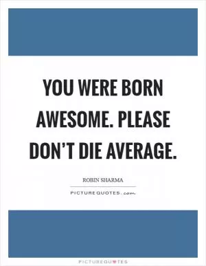 You were born awesome. Please don’t die average Picture Quote #1