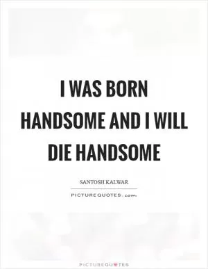 I was born handsome and I will die handsome Picture Quote #1
