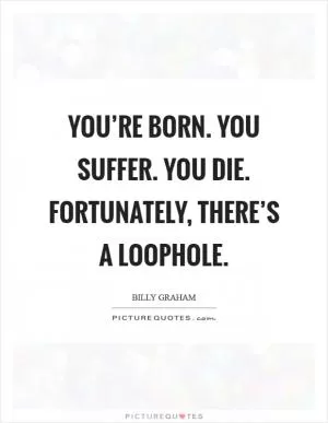 You’re born. You suffer. You die. Fortunately, there’s a loophole Picture Quote #1