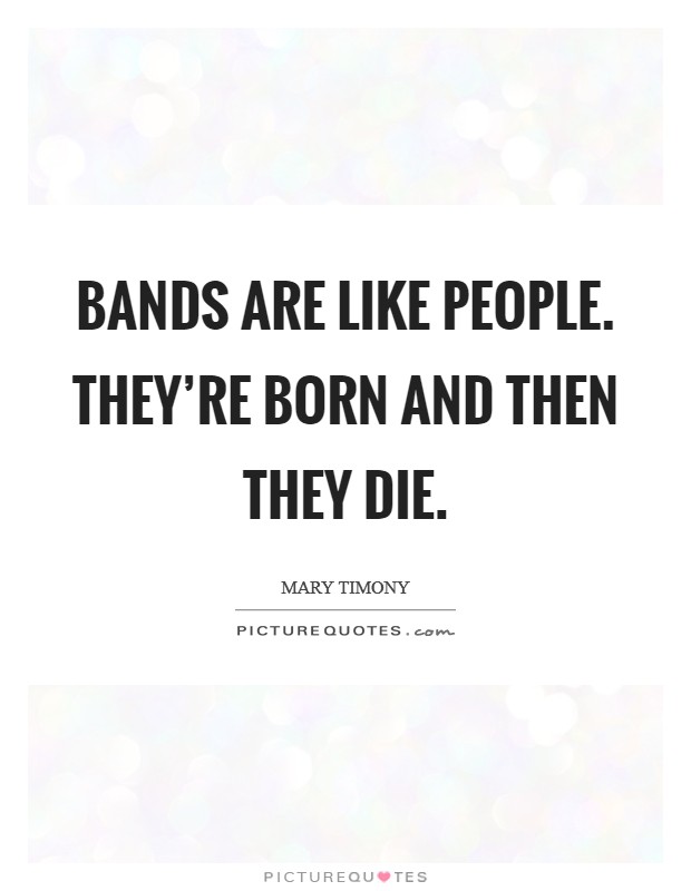 Bands are like people. They're born and then they die. Picture Quote #1