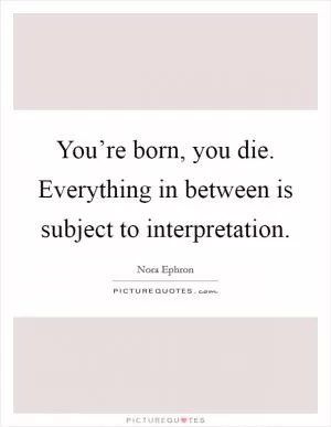 You’re born, you die. Everything in between is subject to interpretation Picture Quote #1