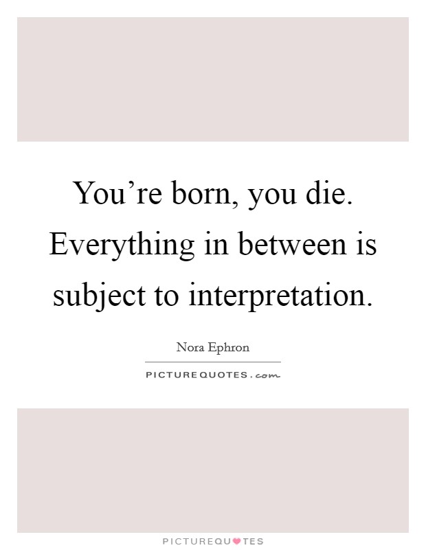 You're born, you die. Everything in between is subject to interpretation. Picture Quote #1