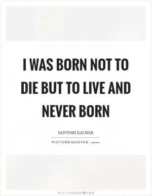 I was born not to die but to live and never born Picture Quote #1