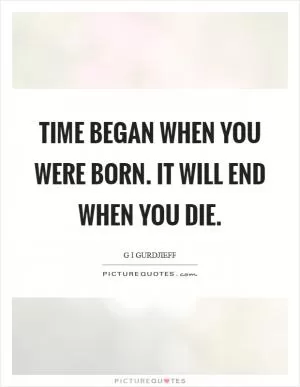 Time began when you were born. It will end when you die Picture Quote #1