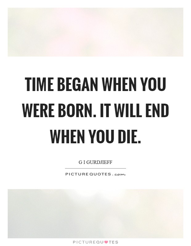 Time began when you were born. It will end when you die. Picture Quote #1