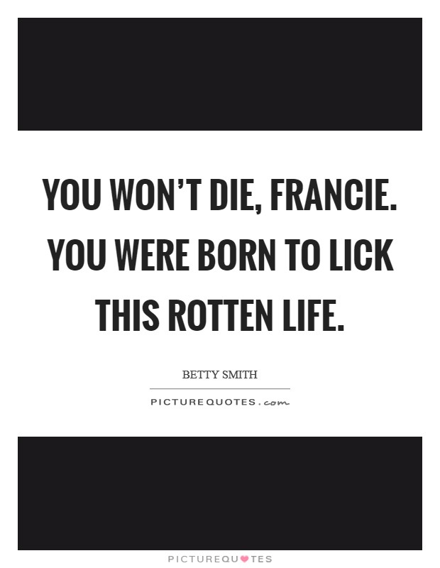 You won’t die, Francie. You were born to lick this rotten life Picture Quote #1