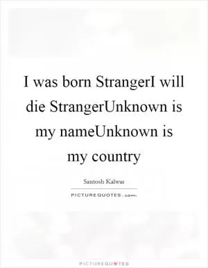 I was born StrangerI will die StrangerUnknown is my nameUnknown is my country Picture Quote #1