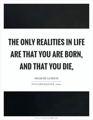The only realities in life are that you are born, and that you die, Picture Quote #1
