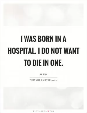 I was born in a hospital. I do not want to die in one Picture Quote #1