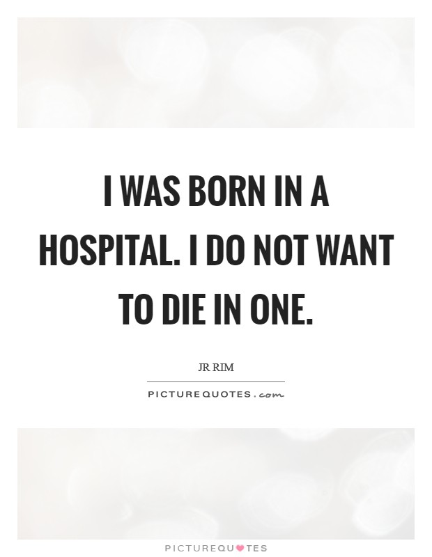 I was born in a hospital. I do not want to die in one. Picture Quote #1