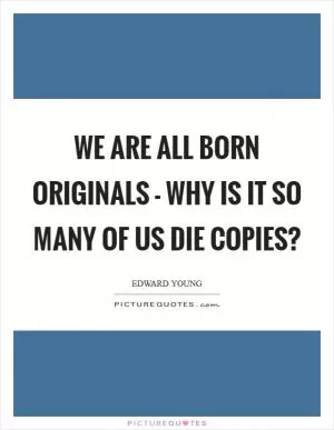 We are all born originals - why is it so many of us die copies? Picture Quote #1