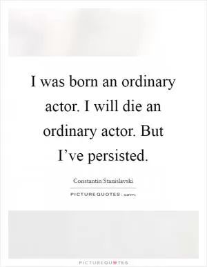 I was born an ordinary actor. I will die an ordinary actor. But I’ve persisted Picture Quote #1