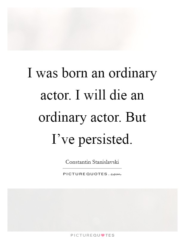 I was born an ordinary actor. I will die an ordinary actor. But I've persisted. Picture Quote #1