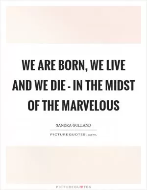 We are born, we live and we die - in the midst of the marvelous Picture Quote #1