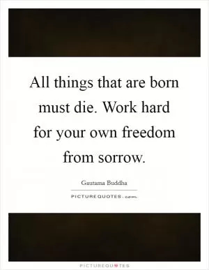 All things that are born must die. Work hard for your own freedom from sorrow Picture Quote #1