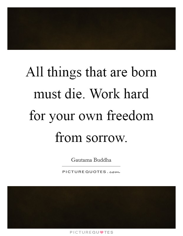 All things that are born must die. Work hard for your own freedom from sorrow. Picture Quote #1