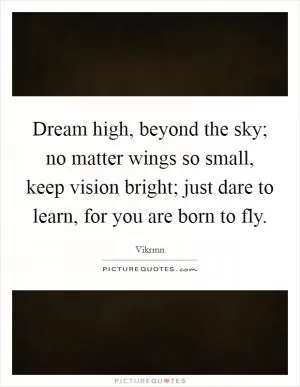 Dream high, beyond the sky; no matter wings so small, keep vision bright; just dare to learn, for you are born to fly Picture Quote #1