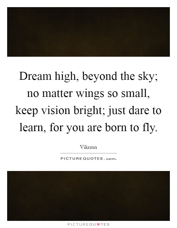 Dream high, beyond the sky; no matter wings so small, keep vision bright; just dare to learn, for you are born to fly. Picture Quote #1