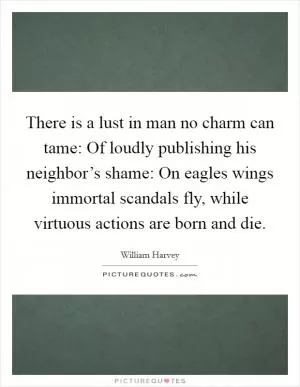 There is a lust in man no charm can tame: Of loudly publishing his neighbor’s shame: On eagles wings immortal scandals fly, while virtuous actions are born and die Picture Quote #1