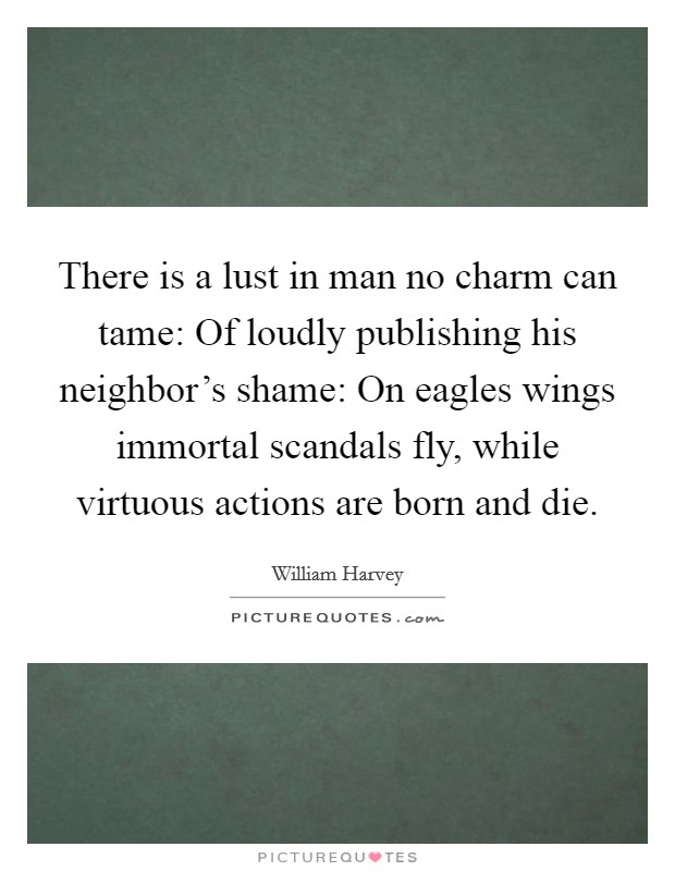 There is a lust in man no charm can tame: Of loudly publishing his neighbor's shame: On eagles wings immortal scandals fly, while virtuous actions are born and die. Picture Quote #1