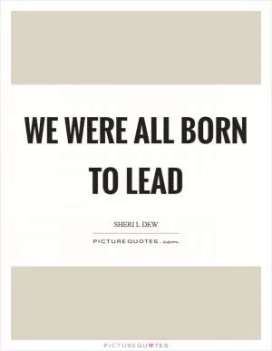 We were all born to lead Picture Quote #1
