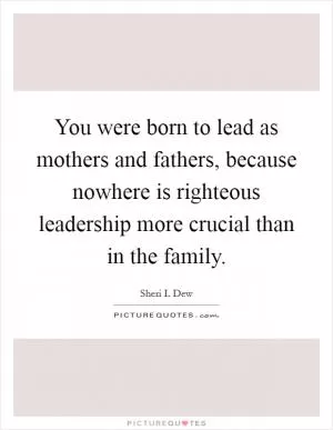 You were born to lead as mothers and fathers, because nowhere is righteous leadership more crucial than in the family Picture Quote #1
