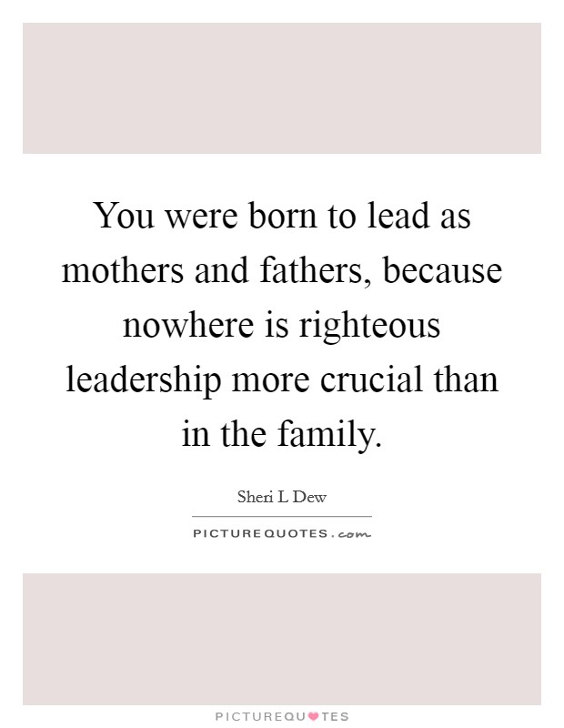You were born to lead as mothers and fathers, because nowhere is righteous leadership more crucial than in the family. Picture Quote #1