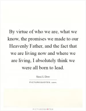 By virtue of who we are, what we know, the promises we made to our Heavenly Father, and the fact that we are living now and where we are living, I absolutely think we were all born to lead Picture Quote #1
