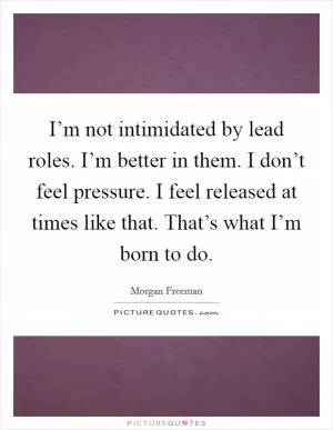 I’m not intimidated by lead roles. I’m better in them. I don’t feel pressure. I feel released at times like that. That’s what I’m born to do Picture Quote #1