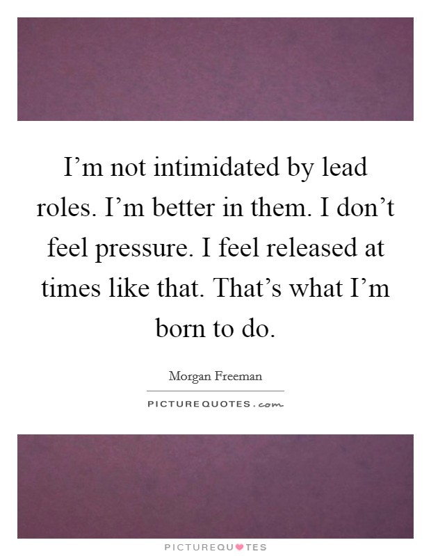 I'm not intimidated by lead roles. I'm better in them. I don't feel pressure. I feel released at times like that. That's what I'm born to do. Picture Quote #1