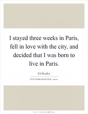 I stayed three weeks in Paris, fell in love with the city, and decided that I was born to live in Paris Picture Quote #1