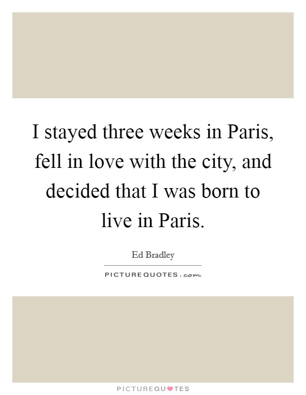 I stayed three weeks in Paris, fell in love with the city, and decided that I was born to live in Paris. Picture Quote #1