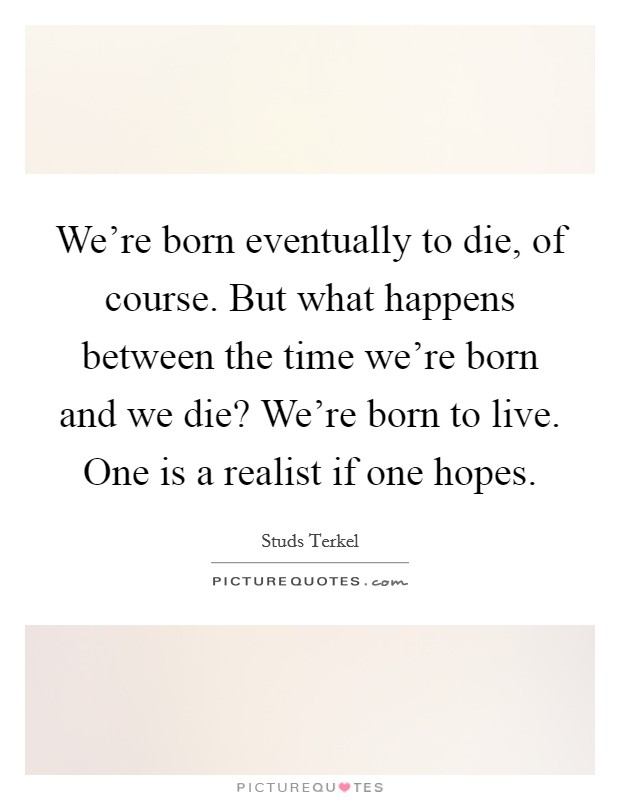 We're born eventually to die, of course. But what happens between the time we're born and we die? We're born to live. One is a realist if one hopes. Picture Quote #1