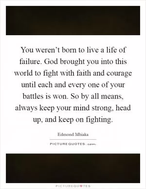 You weren’t born to live a life of failure. God brought you into this world to fight with faith and courage until each and every one of your battles is won. So by all means, always keep your mind strong, head up, and keep on fighting Picture Quote #1