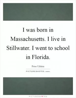 I was born in Massachusetts. I live in Stillwater. I went to school in Florida Picture Quote #1