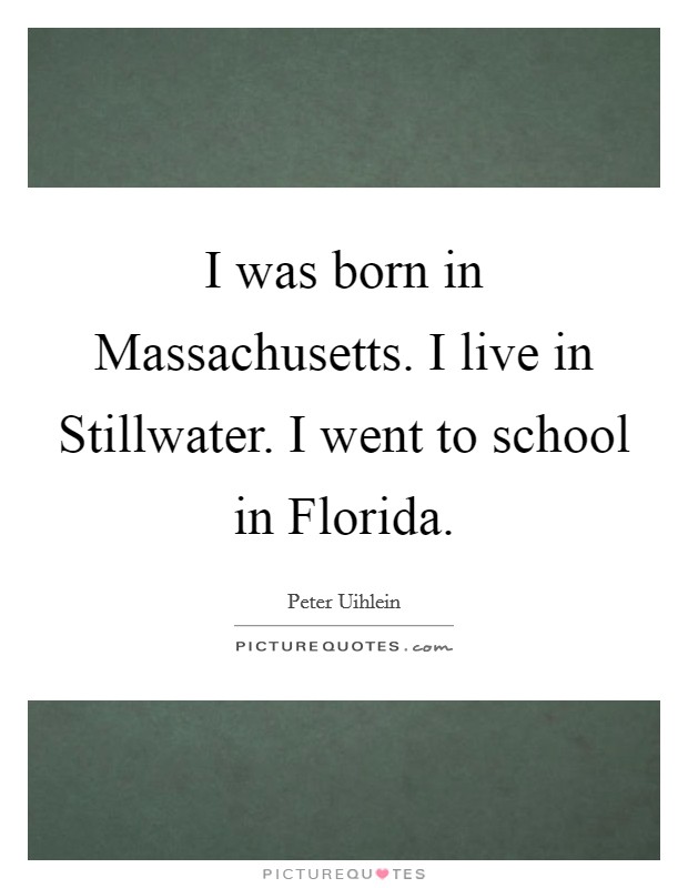 I was born in Massachusetts. I live in Stillwater. I went to school in Florida. Picture Quote #1