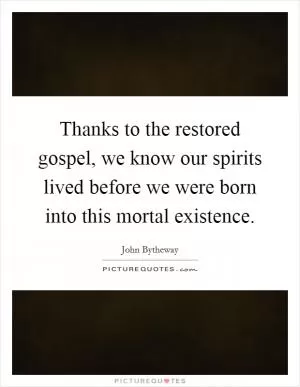 Thanks to the restored gospel, we know our spirits lived before we were born into this mortal existence Picture Quote #1